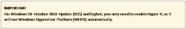 مربع نص: IMPORTANT
On Windows 10 October 2018 Update (RS5) and higher, you only need to enable Hyper-V, as it will use Windows Hypervisor Platform (WHPX) automatically.
