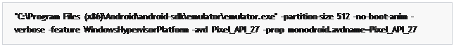 مربع نص: "C:\Program  Files  (x86)\Android\android-sdk\emulator\emulator.exe"  -partition-size  512  -no-boot-anim  - verbose  -feature  WindowsHypervisorPlatform  -avd  Pixel_API_27  -prop  monodroid.avdname=Pixel_API_27
