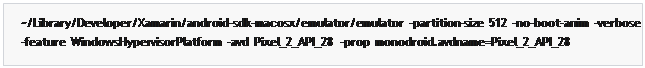 مربع نص: ~/Library/Developer/Xamarin/android-sdk-macosx/emulator/emulator  -partition-size  512  -no-boot-anim  -verbose
-feature  WindowsHypervisorPlatform  -avd  Pixel_2_API_28  -prop  monodroid.avdname=Pixel_2_API_28

